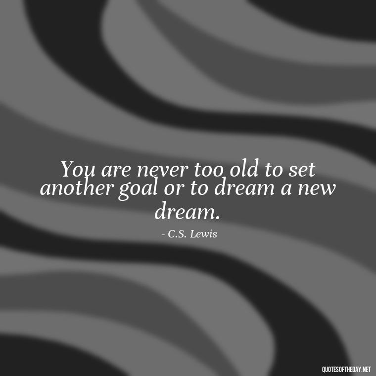 You are never too old to set another goal or to dream a new dream. - Quote Saying Goodbye Someone You Love