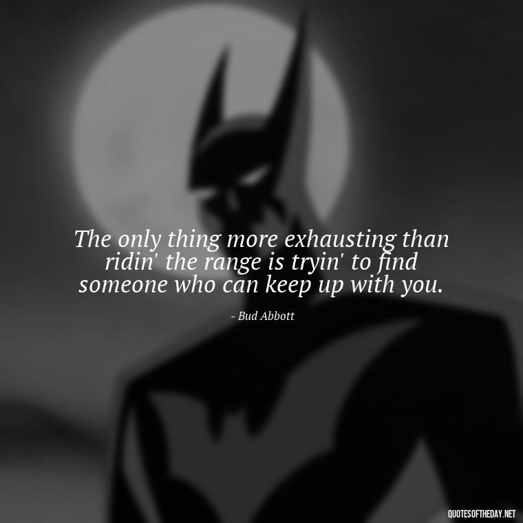 The only thing more exhausting than ridin' the range is tryin' to find someone who can keep up with you. - Short Cowboy Quotes