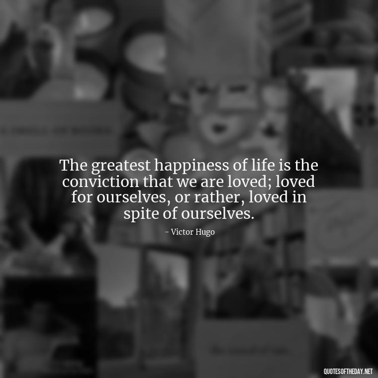 The greatest happiness of life is the conviction that we are loved; loved for ourselves, or rather, loved in spite of ourselves. - Love Quotes By Authors