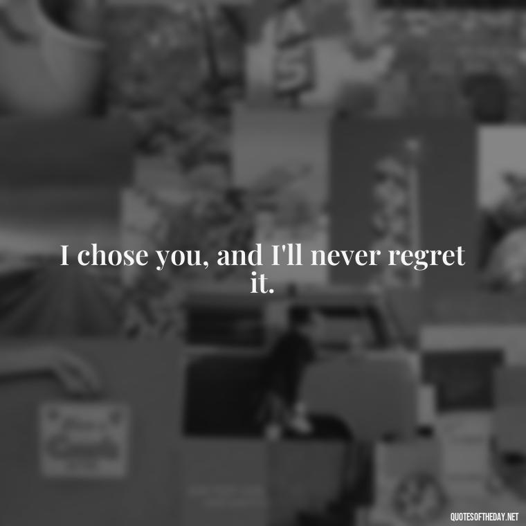 I chose you, and I'll never regret it. - Fake Love Quotes For Him