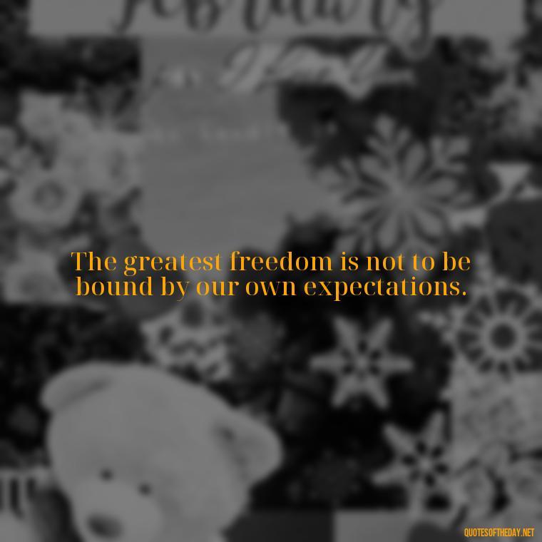 The greatest freedom is not to be bound by our own expectations. - If U Love Something Set It Free Quote