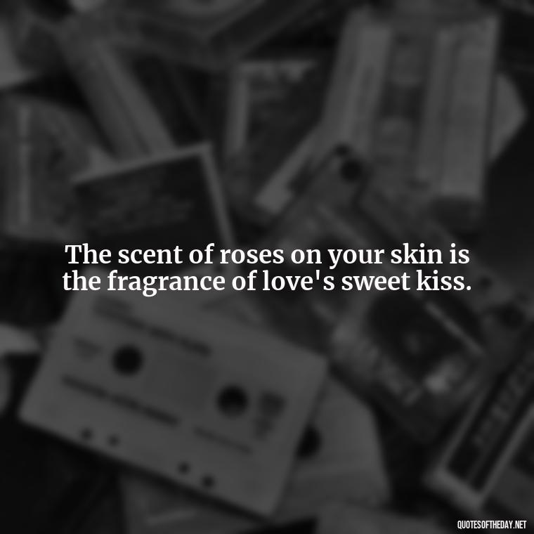 The scent of roses on your skin is the fragrance of love's sweet kiss. - Love Quotes Song Of Solomon