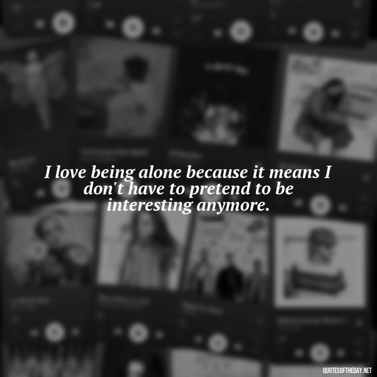 I love being alone because it means I don't have to pretend to be interesting anymore. - Horrible Quotes About Love