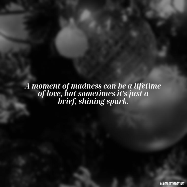 A moment of madness can be a lifetime of love, but sometimes it's just a brief, shining spark. - Love In Short Time Quotes