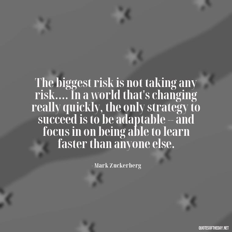 The biggest risk is not taking any risk.... In a world that's changing really quickly, the only strategy to succeed is to be adaptable -- and focus in on being able to learn faster than anyone else. - Daily Short Quotes