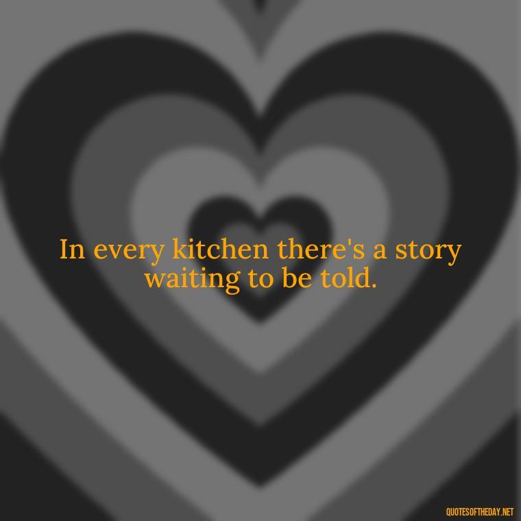 In every kitchen there's a story waiting to be told. - Short Kitchen Quotes