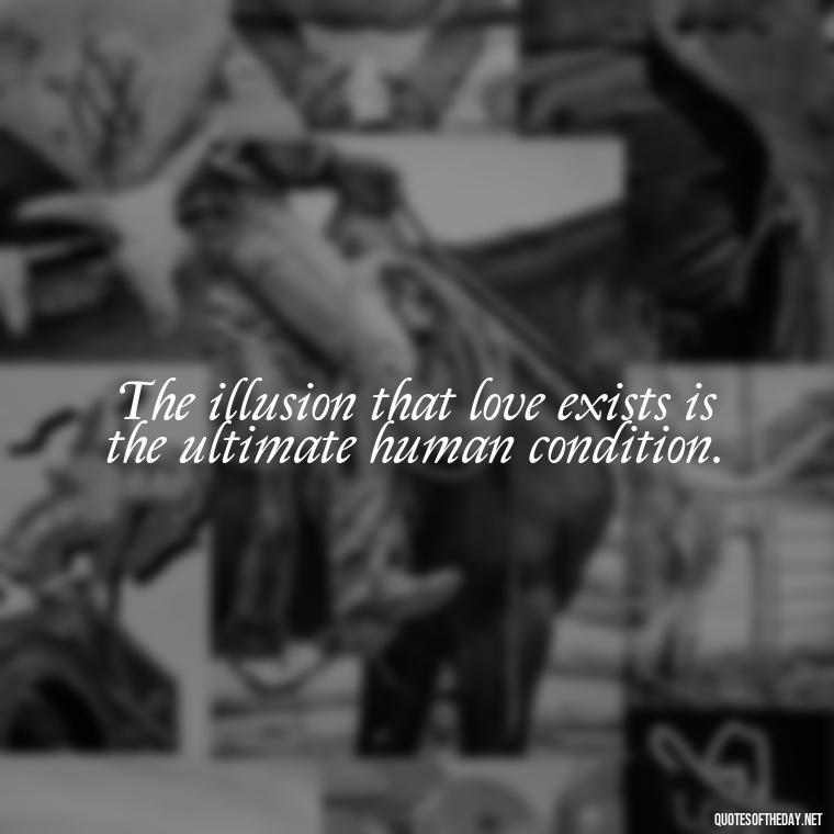 The illusion that love exists is the ultimate human condition. - Illusion Love Quotes