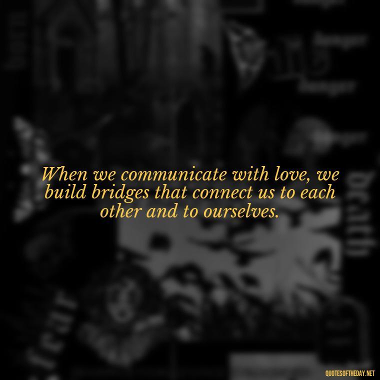 When we communicate with love, we build bridges that connect us to each other and to ourselves. - Love Communication Quotes