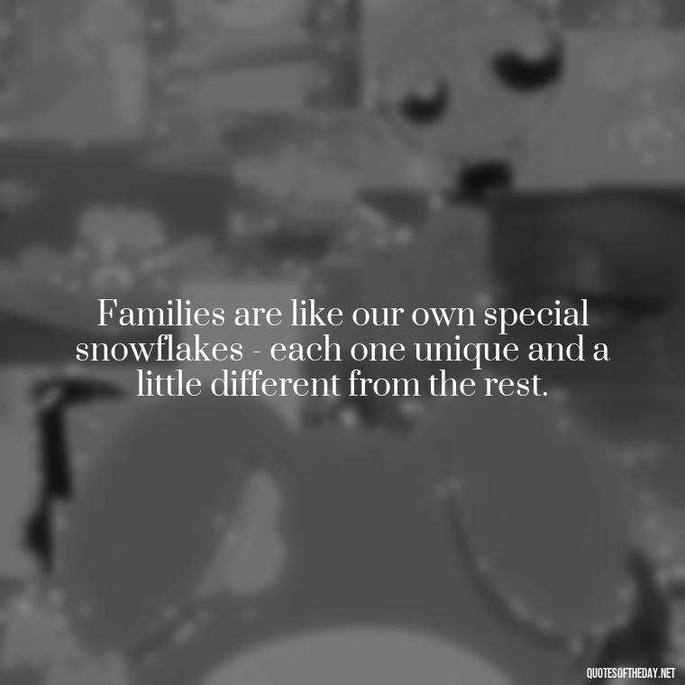 Families are like our own special snowflakes - each one unique and a little different from the rest. - Cherish Your Loved Ones Quotes