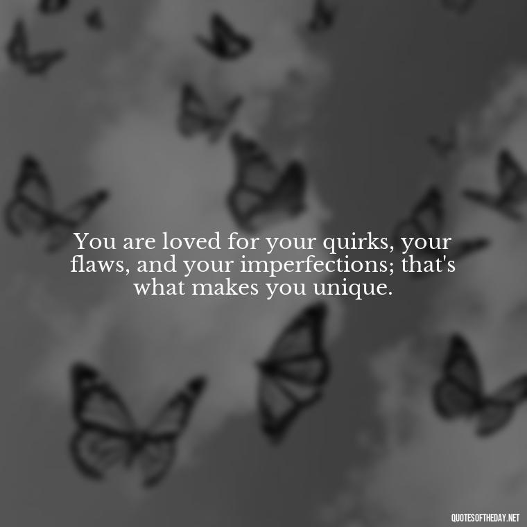 You are loved for your quirks, your flaws, and your imperfections; that's what makes you unique. - Love Who Loves You Quotes