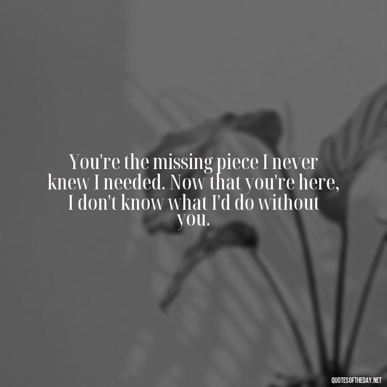 You're the missing piece I never knew I needed. Now that you're here, I don't know what I'd do without you. - Love Quotes To Men