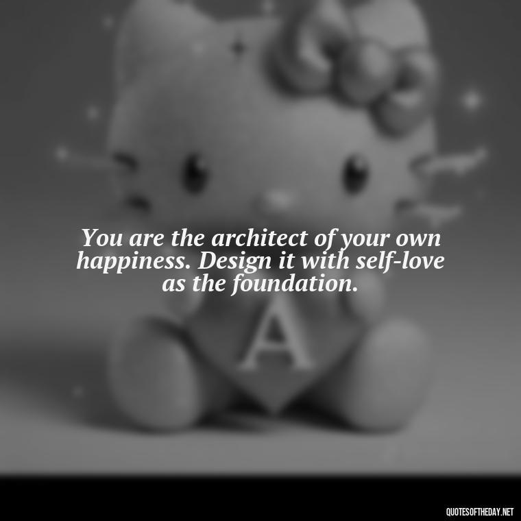 You are the architect of your own happiness. Design it with self-love as the foundation. - Love Your Self Quotes