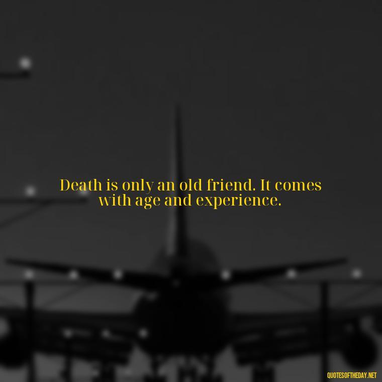 Death is only an old friend. It comes with age and experience. - Beautiful Quotes About Death Of A Loved One