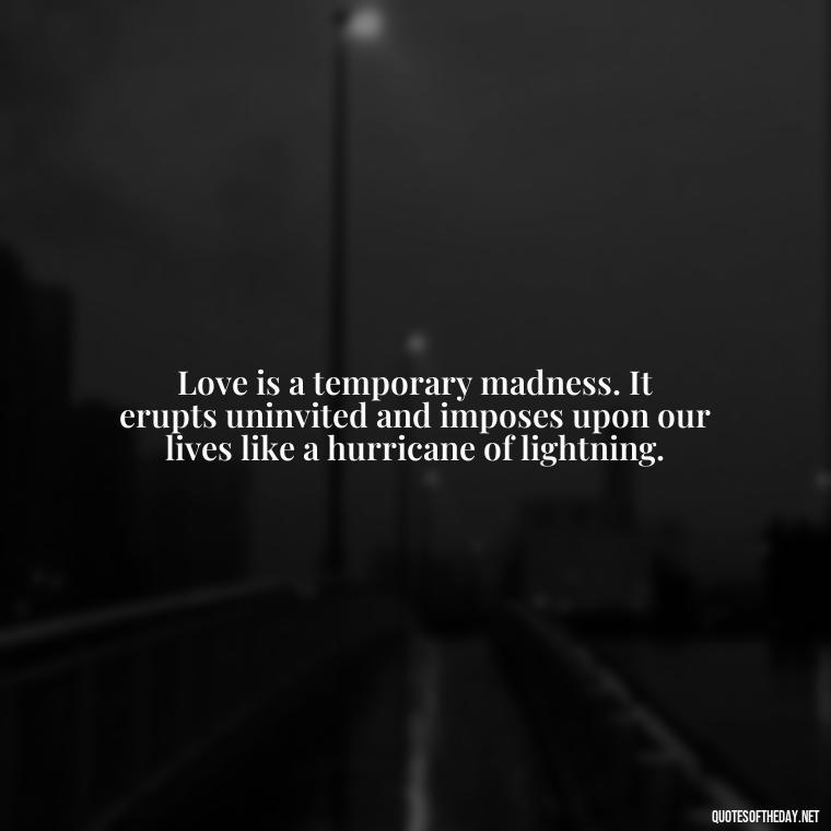 Love is a temporary madness. It erupts uninvited and imposes upon our lives like a hurricane of lightning. - Lust For Love Quotes