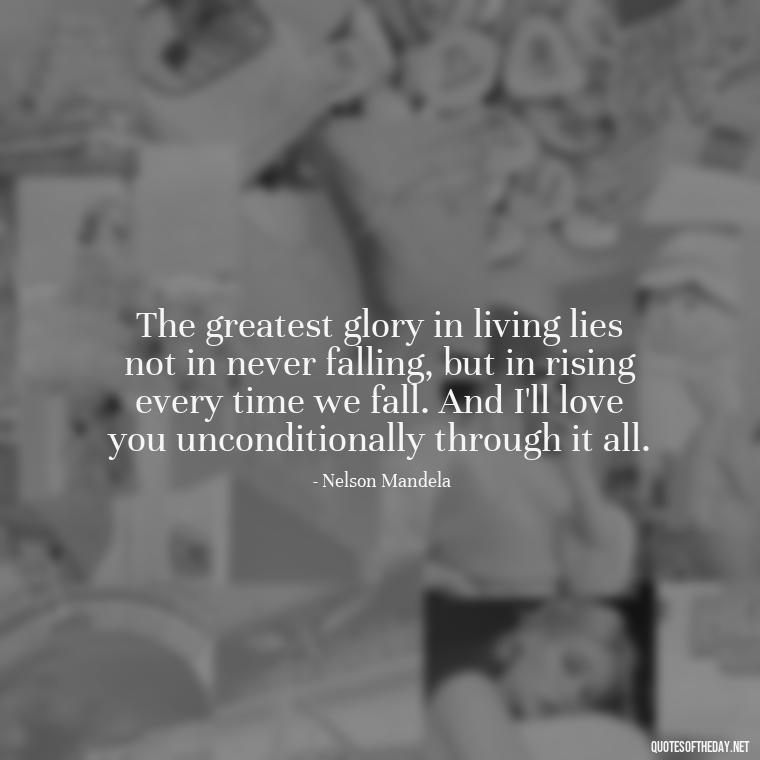 The greatest glory in living lies not in never falling, but in rising every time we fall. And I'll love you unconditionally through it all. - Love You Unconditionally Quotes