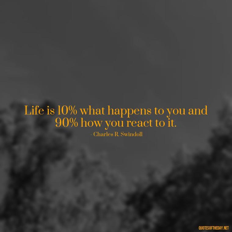 Life is 10% what happens to you and 90% how you react to it. - Deep Short Strong Quotes