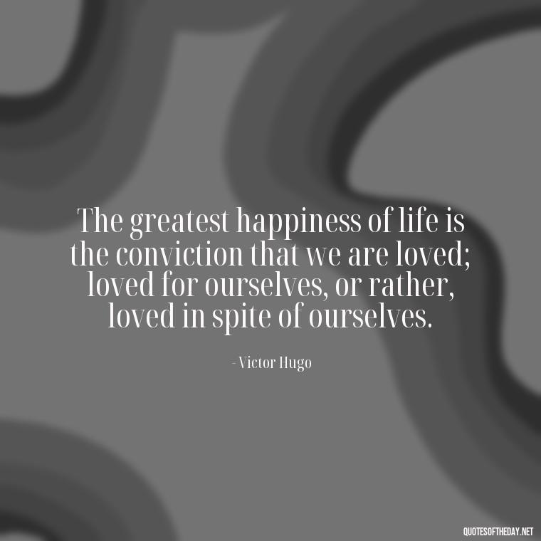 The greatest happiness of life is the conviction that we are loved; loved for ourselves, or rather, loved in spite of ourselves. - Broken Heart Sad Love Quotes