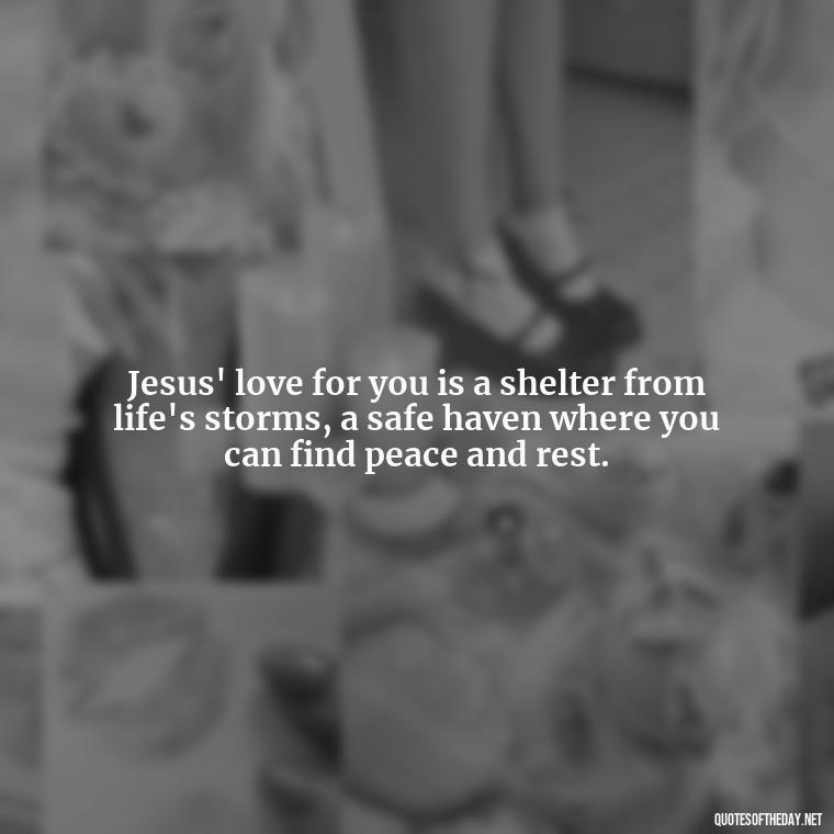 Jesus' love for you is a shelter from life's storms, a safe haven where you can find peace and rest. - Jesus Loves Me Quotes