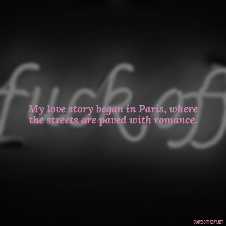 My love story began in Paris, where the streets are paved with romance. - Paris Love Quotes