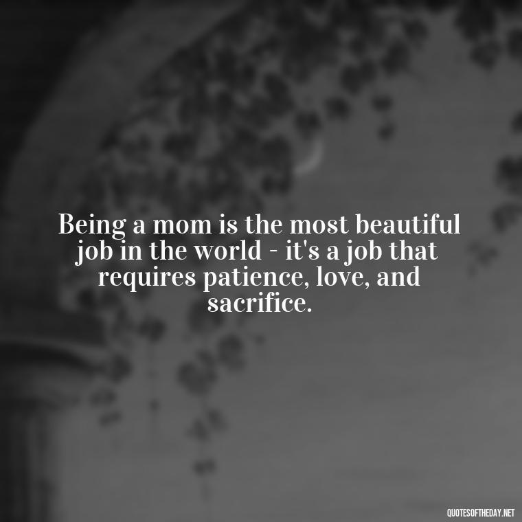 Being a mom is the most beautiful job in the world - it's a job that requires patience, love, and sacrifice. - Mother'S Day Love Quotes