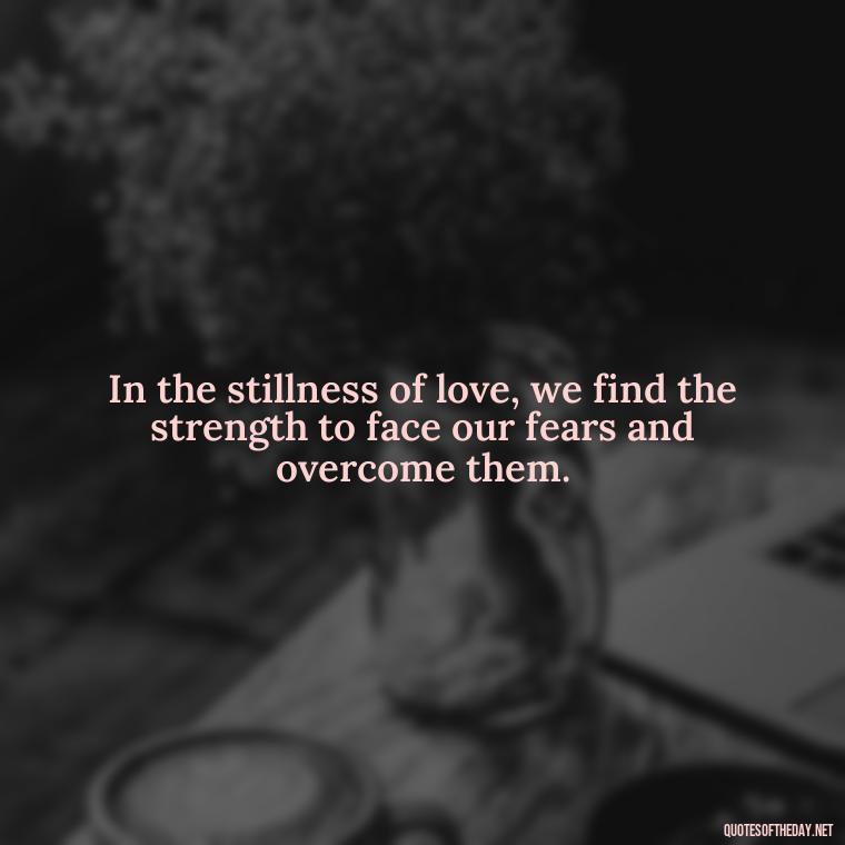 In the stillness of love, we find the strength to face our fears and overcome them. - Deep Meaning Of Love Quotes