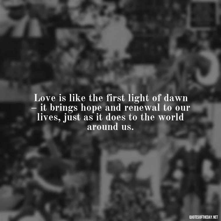 Love is like the first light of dawn – it brings hope and renewal to our lives, just as it does to the world around us. - Love And Sunrise Quotes