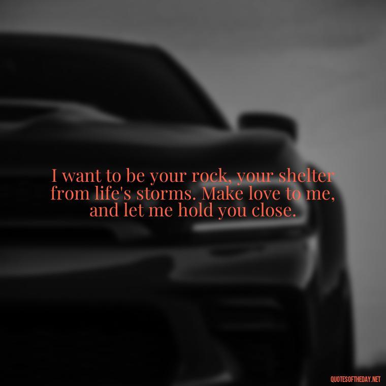 I want to be your rock, your shelter from life's storms. Make love to me, and let me hold you close. - I Want To Make Love To You Quotes For Him