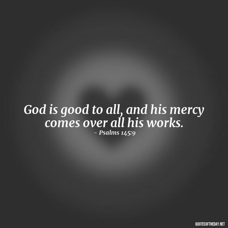 God is good to all, and his mercy comes over all his works. - Beautiful God Quotes Short