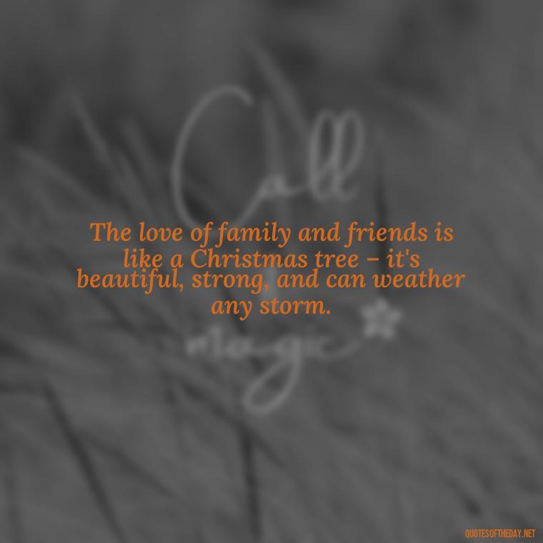 The love of family and friends is like a Christmas tree – it's beautiful, strong, and can weather any storm. - Christmas Quotes For Missing A Loved One