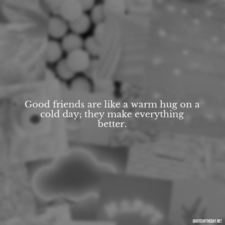 Good friends are like a warm hug on a cold day; they make everything better. - Good Friends Quotes Short