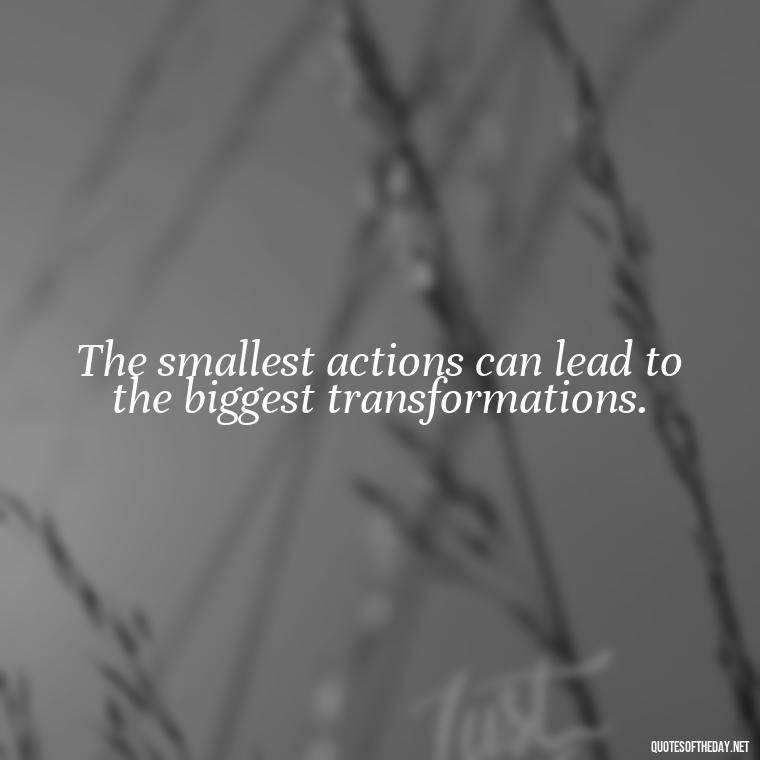 The smallest actions can lead to the biggest transformations. - Short Self Improvement Quotes