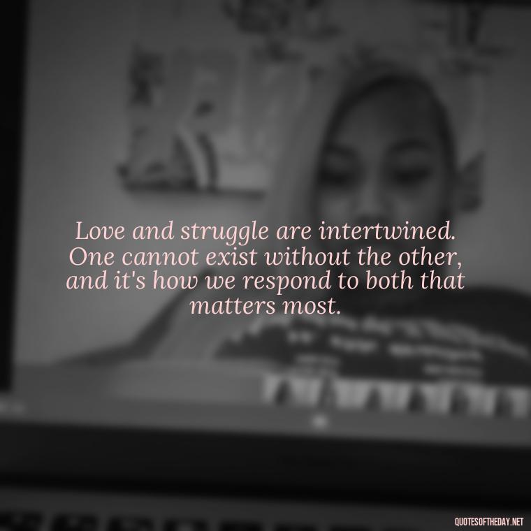 Love and struggle are intertwined. One cannot exist without the other, and it's how we respond to both that matters most. - Quotes About Love And Struggle