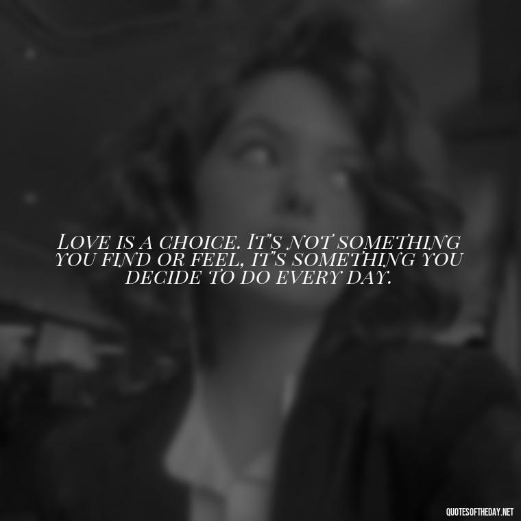 Love is a choice. It's not something you find or feel, it's something you decide to do every day. - Quotes For My Daughter On Love