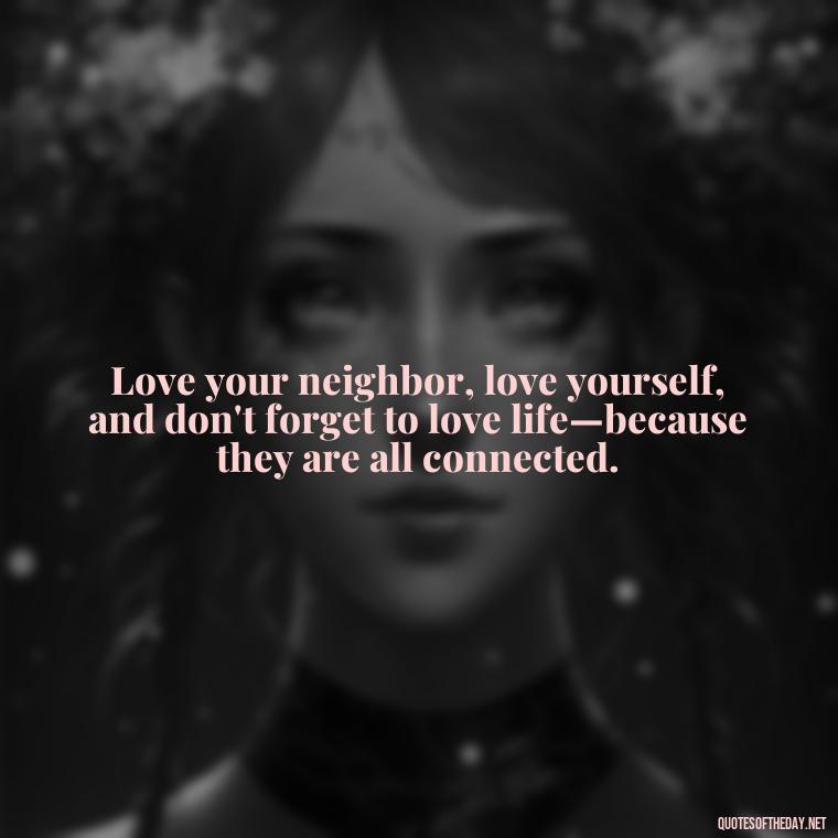 Love your neighbor, love yourself, and don't forget to love life—because they are all connected. - Quotes About Obsession And Love