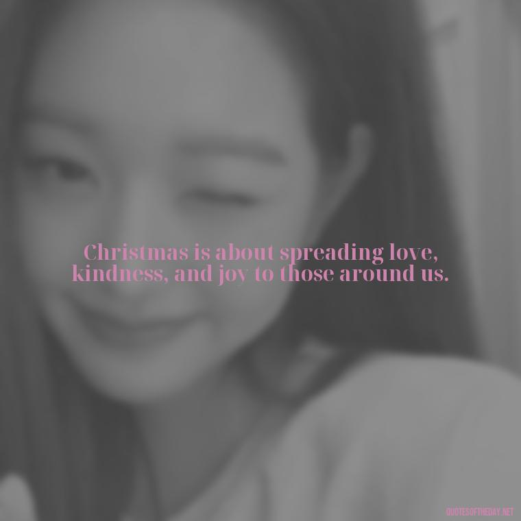 Christmas is about spreading love, kindness, and joy to those around us. - Christmas Is About Love Quotes