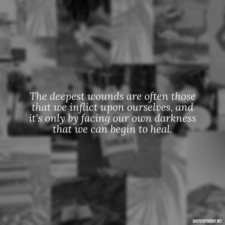 The deepest wounds are often those that we inflict upon ourselves, and it's only by facing our own darkness that we can begin to heal. - Deep Pain Love Quotes