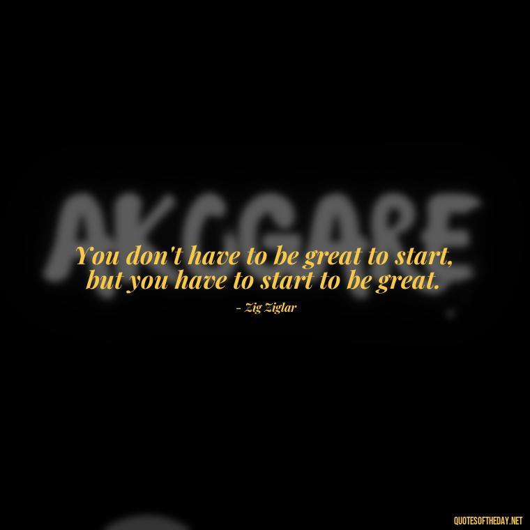 You don't have to be great to start, but you have to start to be great. - Short Moving On Quotes