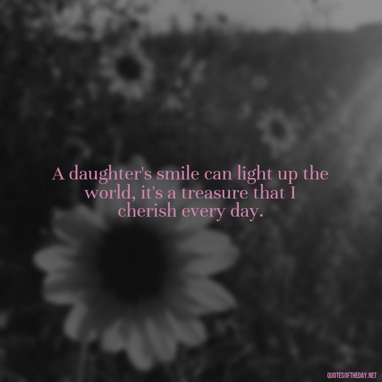 A daughter's smile can light up the world, it's a treasure that I cherish every day. - I Love You My Daughters Quotes