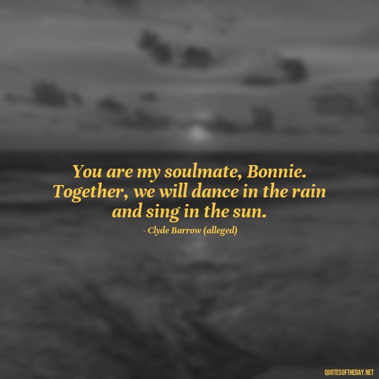 You are my soulmate, Bonnie. Together, we will dance in the rain and sing in the sun. - Bonnie And Clyde Quotes About Love