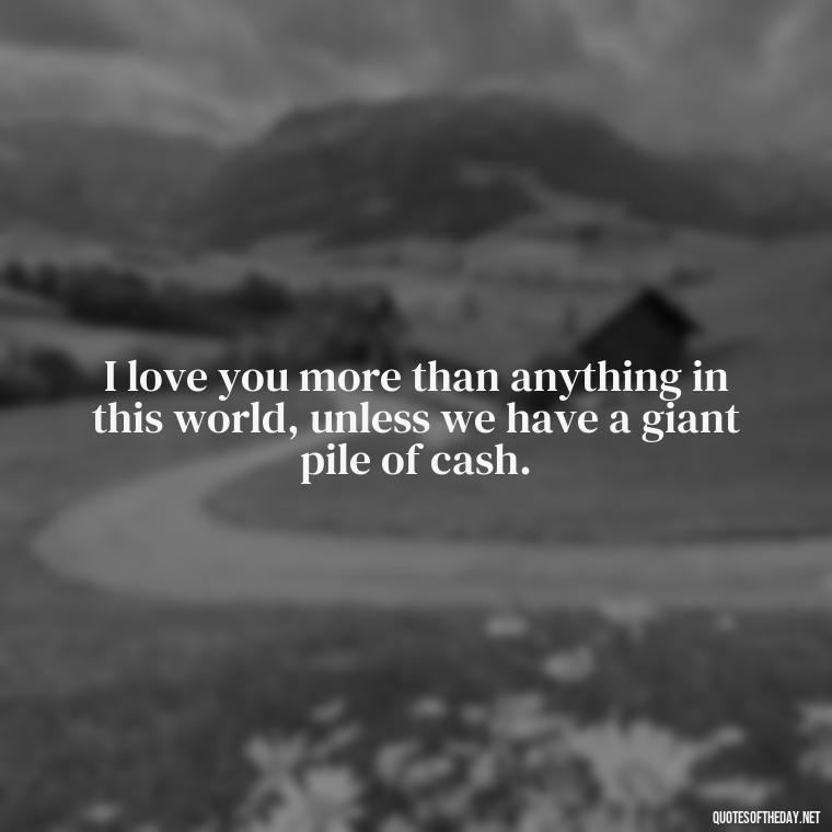 I love you more than anything in this world, unless we have a giant pile of cash. - Cringy Love Quotes