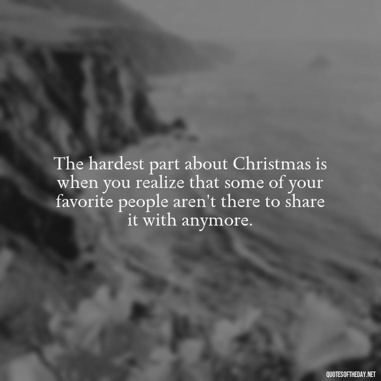 The hardest part about Christmas is when you realize that some of your favorite people aren't there to share it with anymore. - Losing A Loved One At Christmas Quotes