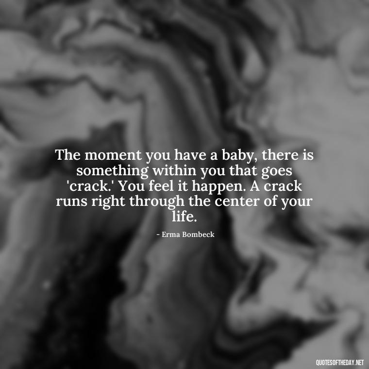 The moment you have a baby, there is something within you that goes 'crack.' You feel it happen. A crack runs right through the center of your life. - Quotes About Love Goodreads