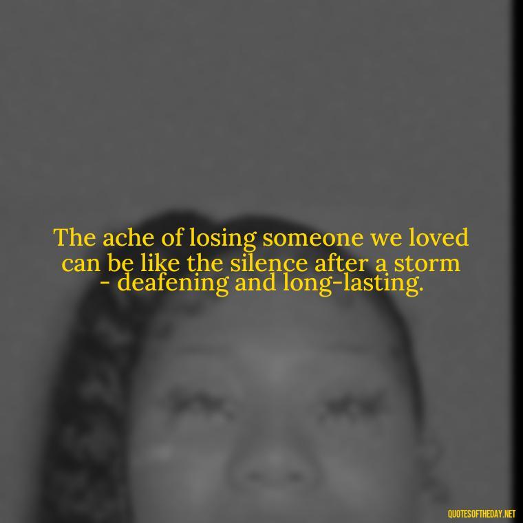 The ache of losing someone we loved can be like the silence after a storm - deafening and long-lasting. - Broken Heart Sad Love Quotes