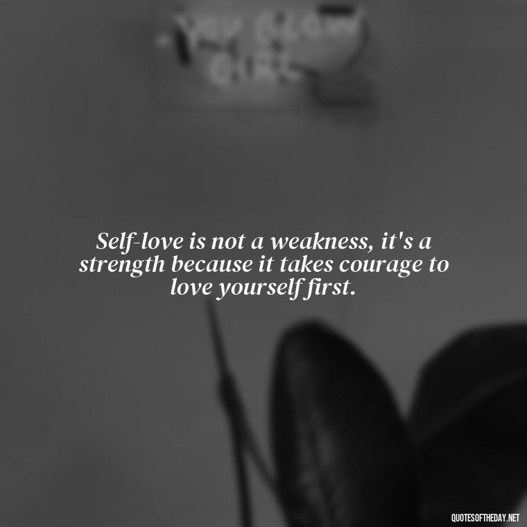 Self-love is not a weakness, it's a strength because it takes courage to love yourself first. - I Deserve To Be Loved Quotes