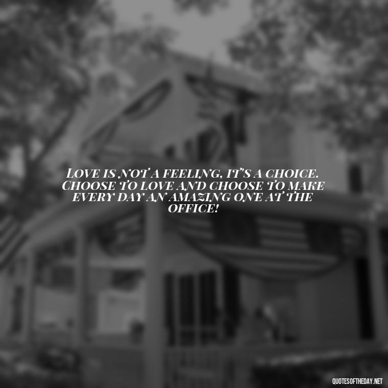 Love is not a feeling, it's a choice. Choose to love and choose to make every day an amazing one at the office! - Love Office Quotes