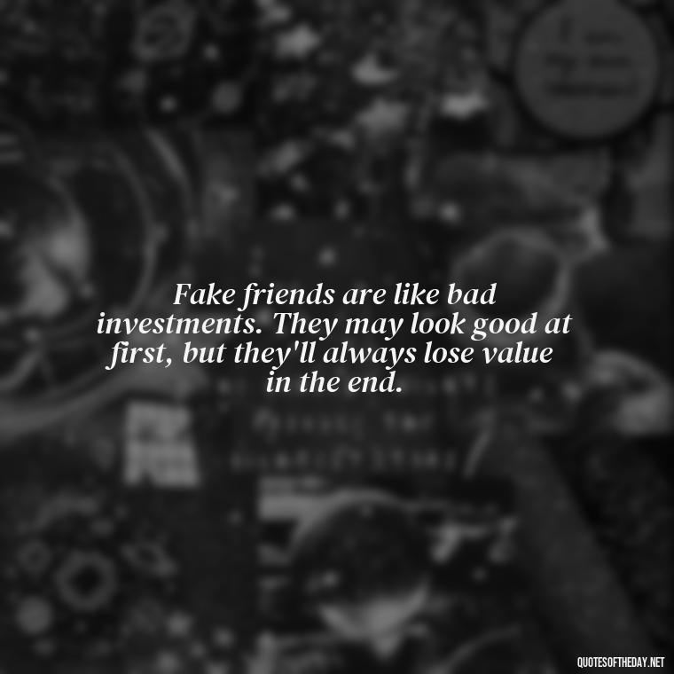 Fake friends are like bad investments. They may look good at first, but they'll always lose value in the end. - Short Quotes For Fake Friends