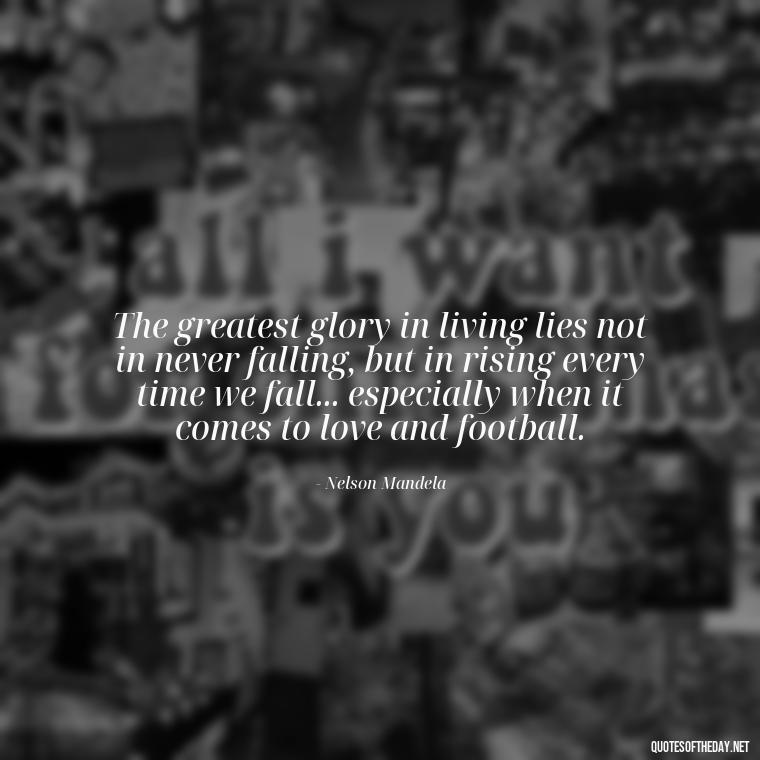 The greatest glory in living lies not in never falling, but in rising every time we fall... especially when it comes to love and football. - Love And Football Quotes