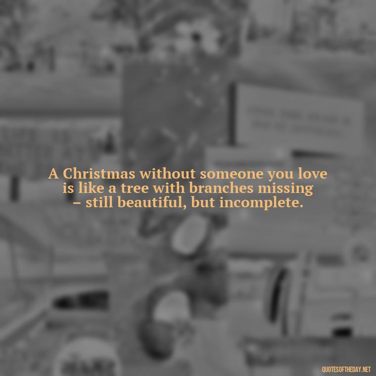 A Christmas without someone you love is like a tree with branches missing – still beautiful, but incomplete. - Christmas Quotes For Loved Ones Lost