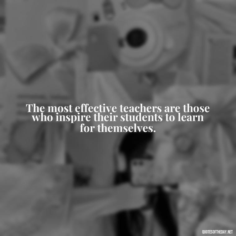 The most effective teachers are those who inspire their students to learn for themselves. - Short Motivational Quotes For Teachers