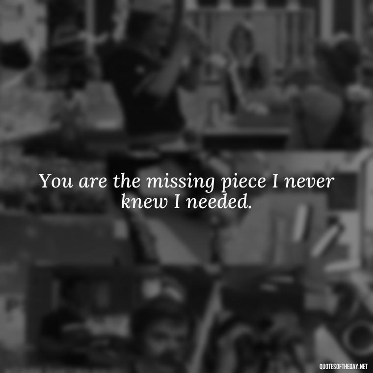 You are the missing piece I never knew I needed. - I Love U Picture Quotes